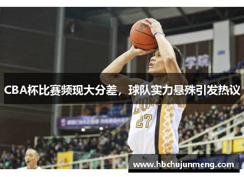 CBA杯比赛频现大分差，球队实力悬殊引发热议